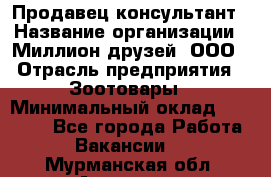 Продавец-консультант › Название организации ­ Миллион друзей, ООО › Отрасль предприятия ­ Зоотовары › Минимальный оклад ­ 35 000 - Все города Работа » Вакансии   . Мурманская обл.,Апатиты г.